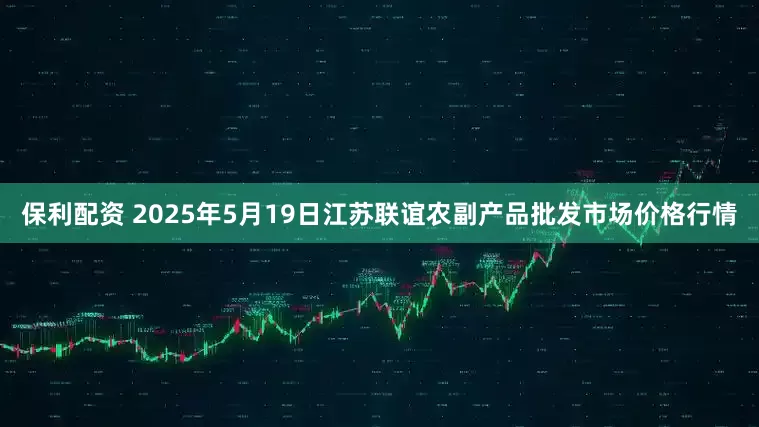 保利配资 2025年5月19日江苏联谊农副产品批发市场价格行情