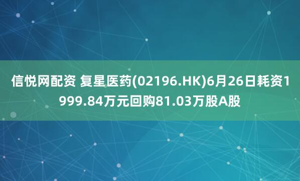信悦网配资 复星医药(02196.HK)6月26日耗资1999.84万元回购81.03万股A股