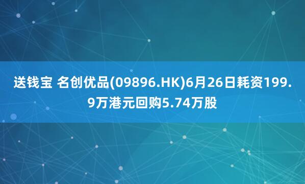 送钱宝 名创优品(09896.HK)6月26日耗资199.9万港元回购5.74万股