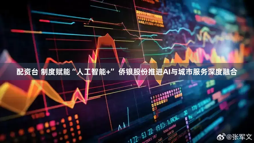 配资台 制度赋能“人工智能+” 侨银股份推进AI与城市服务深度融合