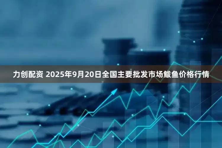 力创配资 2025年9月20日全国主要批发市场鲅鱼价格行情