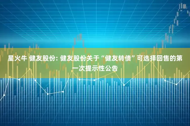 星火牛 健友股份: 健友股份关于“健友转债”可选择回售的第一次提示性公告