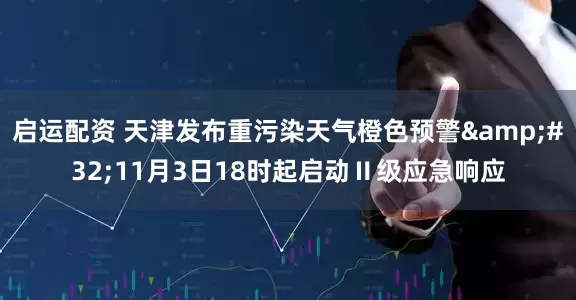 启运配资 天津发布重污染天气橙色预警&#32;11月3日18时起启动Ⅱ级应急响应