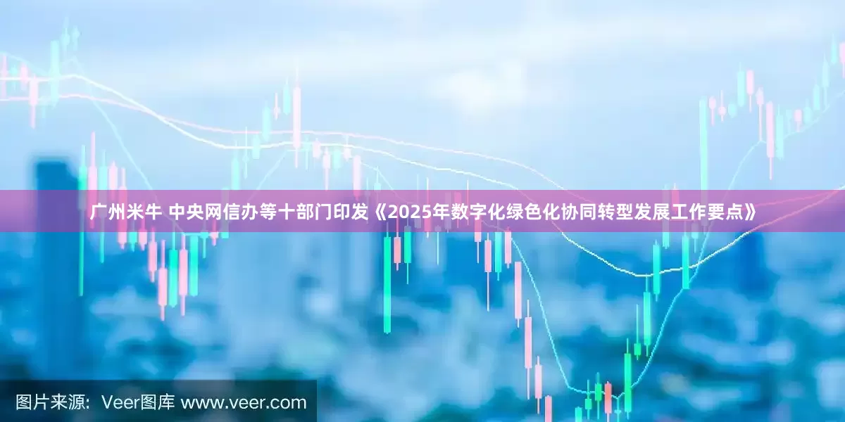 广州米牛 中央网信办等十部门印发《2025年数字化绿色化协同转型发展工作要点》