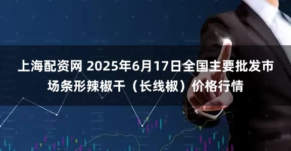 上海配资网 2025年6月17日全国主要批发市场条形辣椒干（长线椒）价格行情