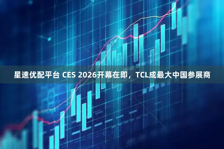 星速优配平台 CES 2026开幕在即，TCL成最大中国参展商